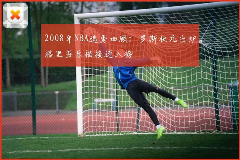2008年NBA选秀回顾：罗斯状元出炉格里芬乐福接连入榜