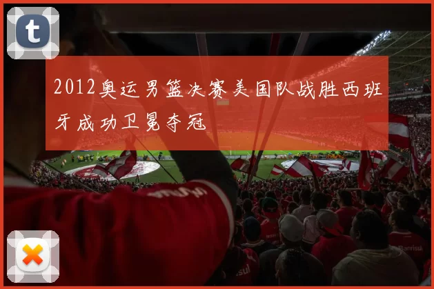 2012奥运男篮决赛美国队战胜西班牙成功卫冕夺冠