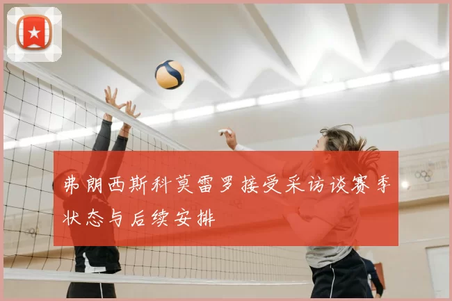 弗朗西斯科莫雷罗接受采访谈赛季状态与后续安排
