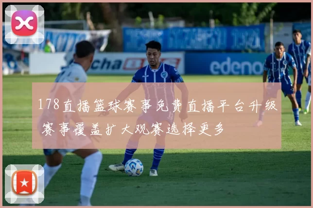 178直播篮球赛事免费直播平台升级 赛事覆盖扩大观赛选择更多
