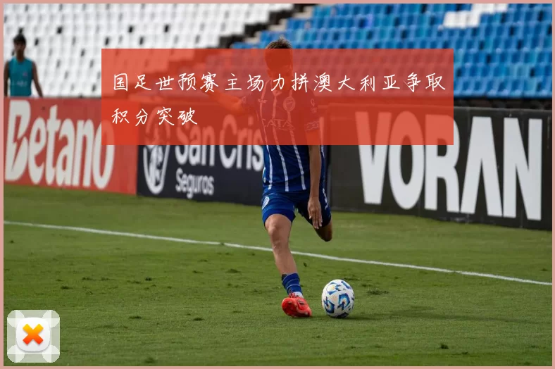 国足世预赛主场力拼澳大利亚争取积分突破