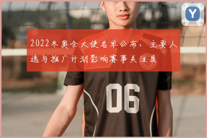2022冬奥会大使名单公布，主要人选与推广计划影响赛事关注度