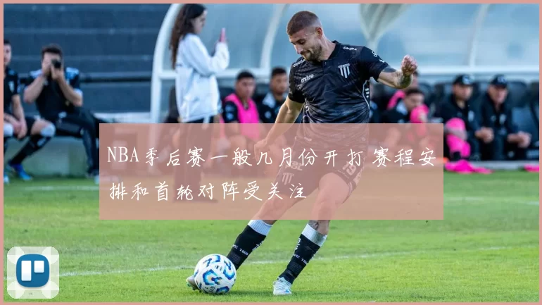 NBA季后赛一般几月份开打 赛程安排和首轮对阵受关注