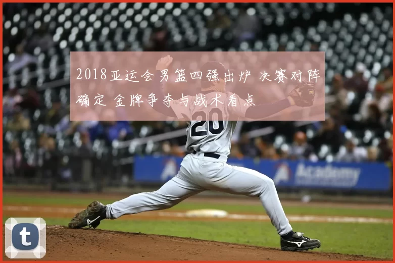 2018亚运会男篮四强出炉 决赛对阵确定 金牌争夺与战术看点