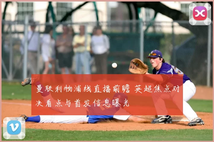 曼联利物浦线直播前瞻 英超焦点对决看点与首发信息曝光