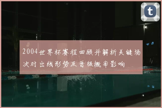 2004世界杯赛程回顾并解析关键场次对出线形势及晋级概率影响