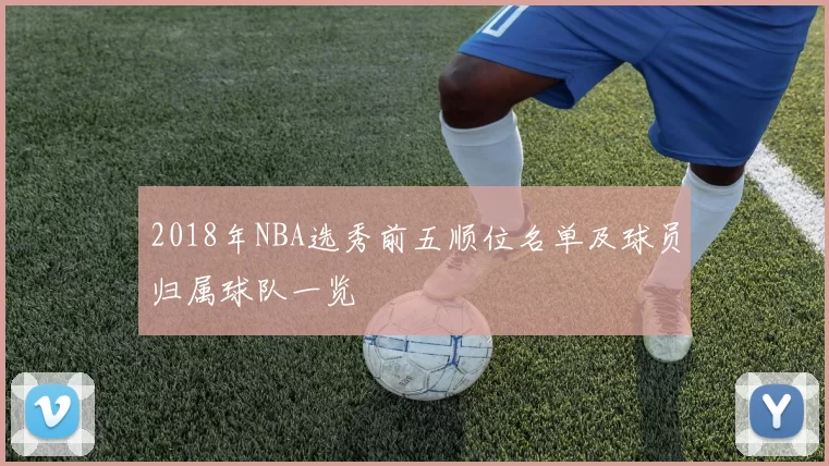 2018年NBA选秀前五顺位名单及球员归属球队一览