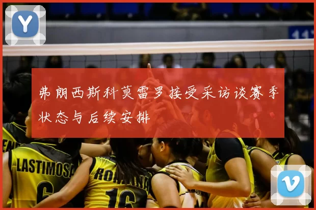 弗朗西斯科莫雷罗接受采访谈赛季状态与后续安排