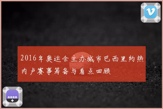 2016年奥运会主办城市巴西里约热内卢赛事筹备与看点回顾