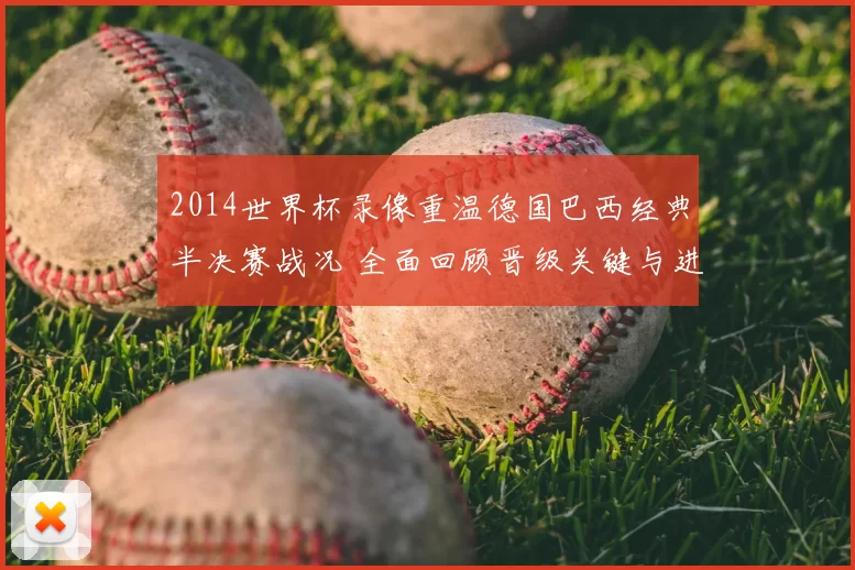 2014世界杯录像重温德国巴西经典半决赛战况 全面回顾晋级关键与进球细节