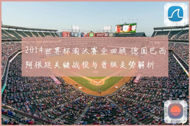 2014世界杯淘汰赛全回顾 德国巴西阿根廷关键战役与晋级走势解析