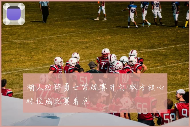 湖人对阵勇士常规赛开打 双方核心对位成比赛看点