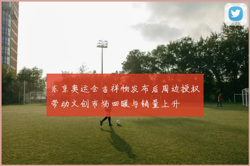 东京奥运会吉祥物发布后周边授权带动文创市场回暖与销量上升