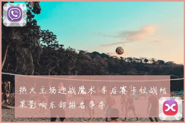 热火主场迎战魔术 季后赛卡位战结果影响东部排名争夺