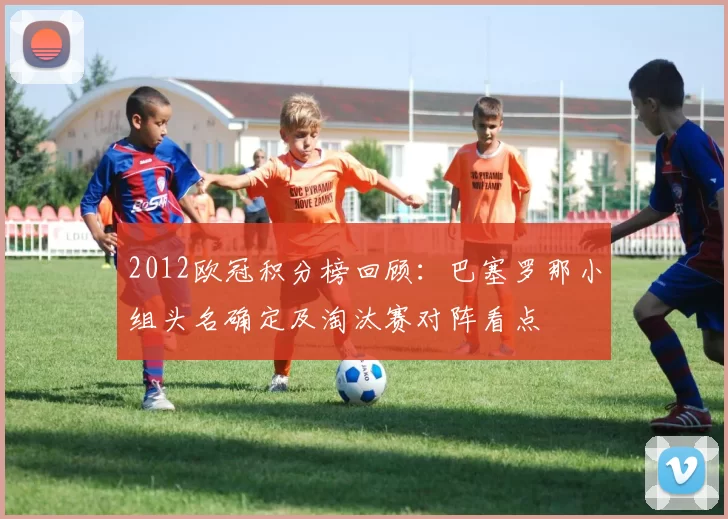 2012欧冠积分榜回顾：巴塞罗那小组头名确定及淘汰赛对阵看点