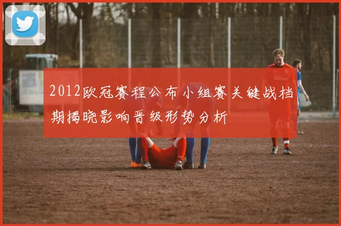 2012欧冠赛程公布小组赛关键战档期揭晓影响晋级形势分析