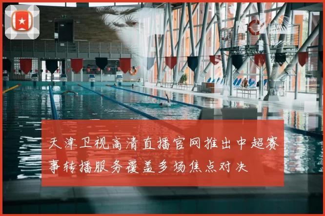 天津卫视高清直播官网推出中超赛事转播服务覆盖多场焦点对决