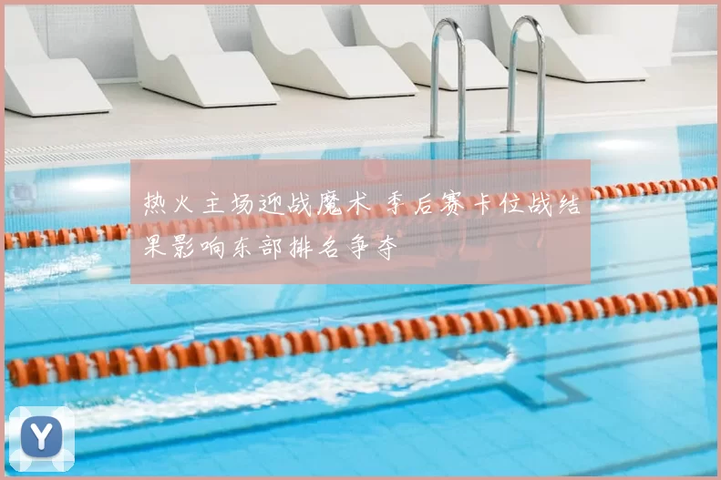 热火主场迎战魔术 季后赛卡位战结果影响东部排名争夺