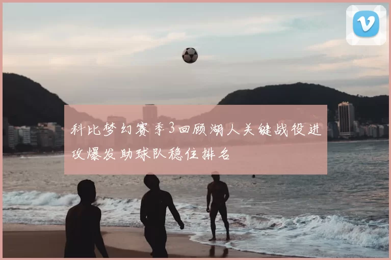 科比梦幻赛季3回顾湖人关键战役进攻爆发助球队稳住排名