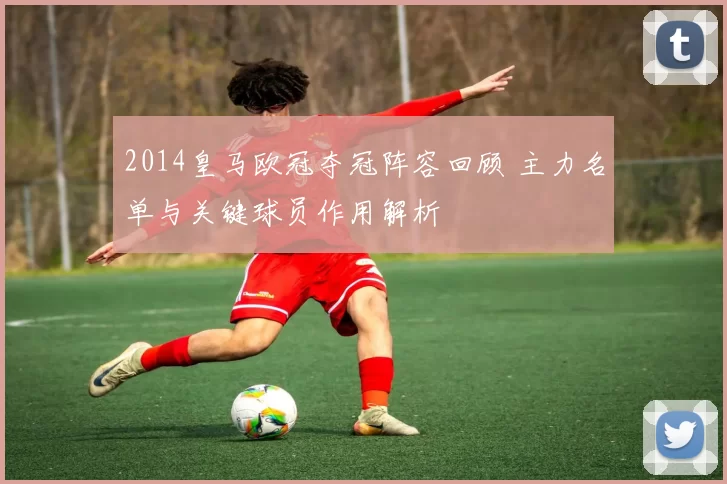 2014皇马欧冠夺冠阵容回顾 主力名单与关键球员作用解析