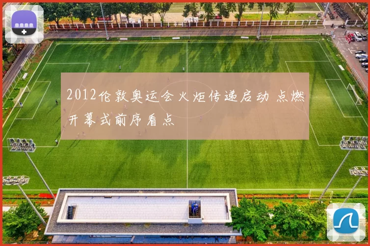 2012伦敦奥运会火炬传递启动 点燃开幕式前序看点