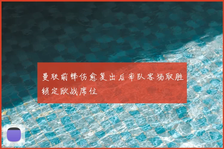 曼联前锋伤愈复出后率队客场取胜锁定欧战席位
