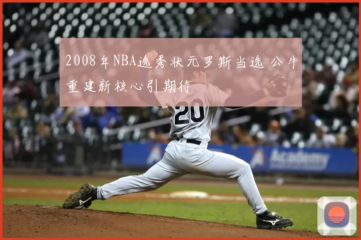 2008年NBA选秀状元罗斯当选 公牛重建新核心引期待