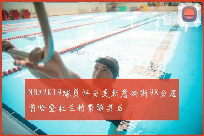 NBA2K19球员评分更新詹姆斯98分居首哈登杜兰特紧随其后