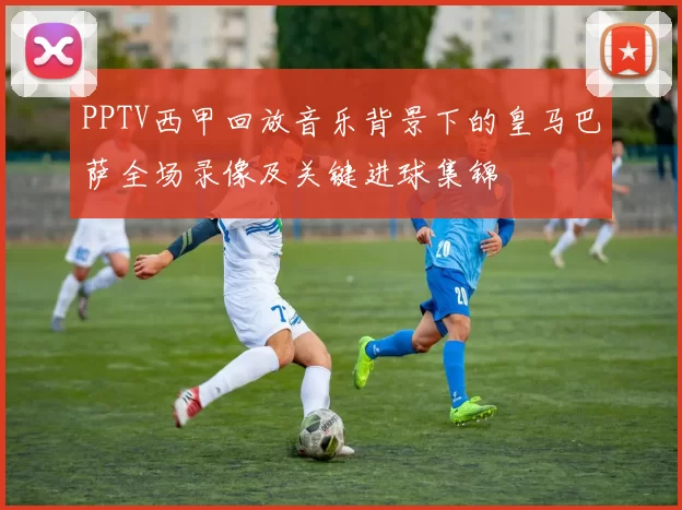 PPTV西甲回放音乐背景下的皇马巴萨全场录像及关键进球集锦
