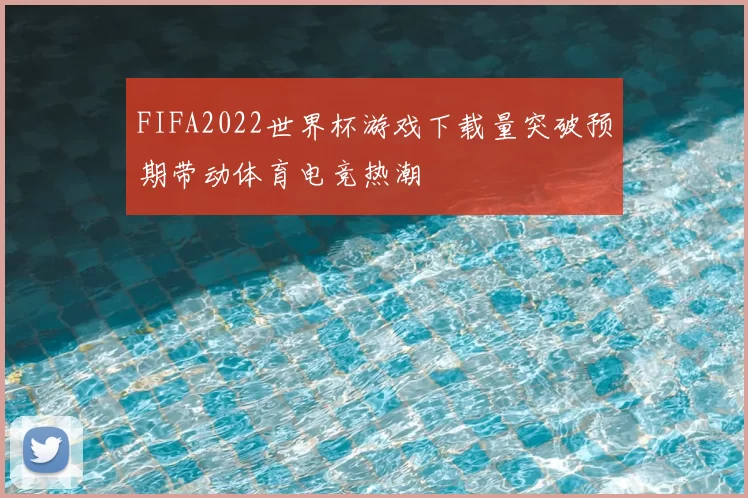 FIFA2022世界杯游戏下载量突破预期带动体育电竞热潮