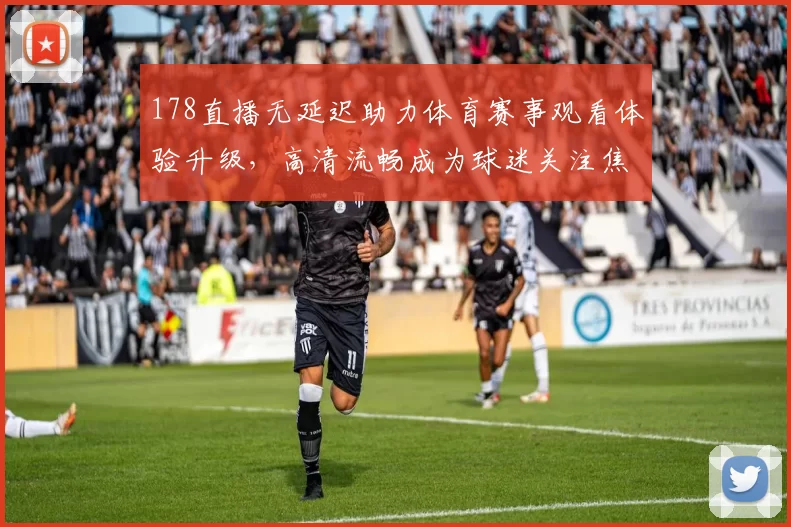 178直播无延迟助力体育赛事观看体验升级，高清流畅成为球迷关注焦点