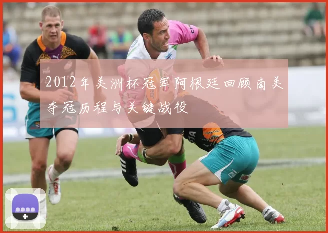 2012年美洲杯冠军阿根廷回顾南美夺冠历程与关键战役