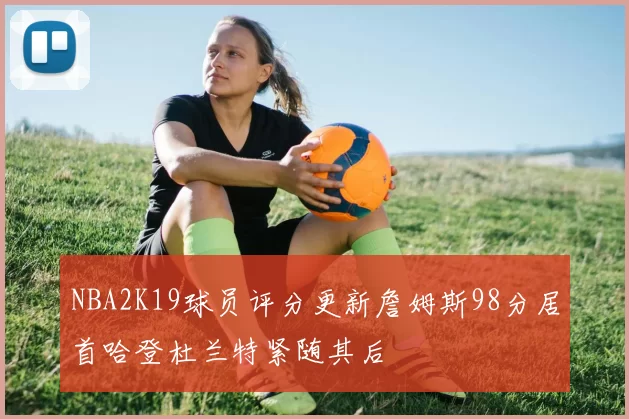 NBA2K19球员评分更新詹姆斯98分居首哈登杜兰特紧随其后