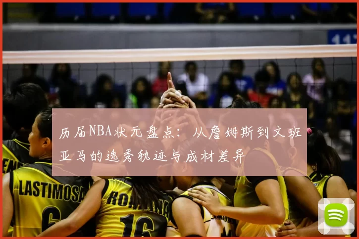 历届NBA状元盘点：从詹姆斯到文班亚马的选秀轨迹与成材差异