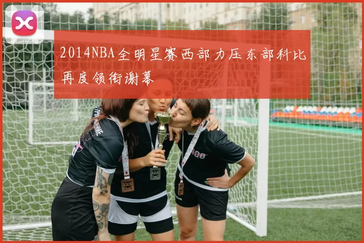 2014NBA全明星赛西部力压东部科比再度领衔谢幕