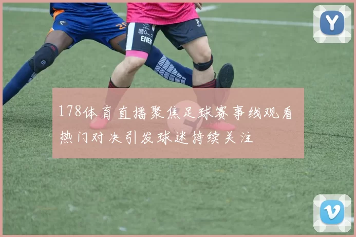 178体育直播聚焦足球赛事线观看 热门对决引发球迷持续关注