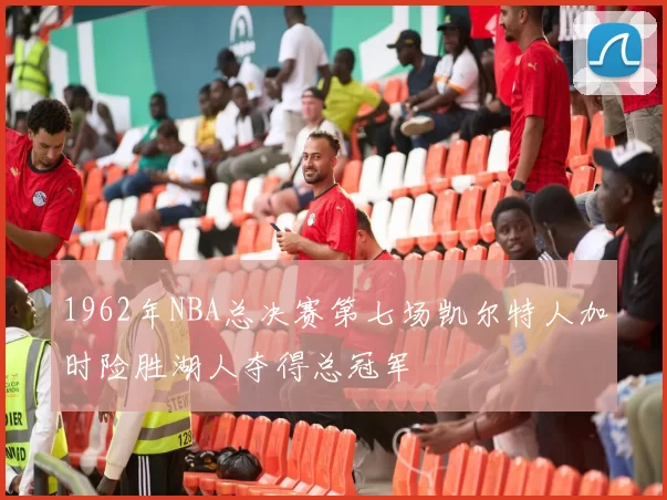1962年NBA总决赛第七场凯尔特人加时险胜湖人夺得总冠军