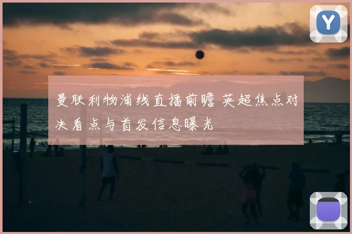 曼联利物浦线直播前瞻 英超焦点对决看点与首发信息曝光