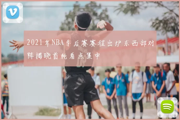 2021年NBA季后赛赛程出炉东西部对阵揭晓首轮看点集中