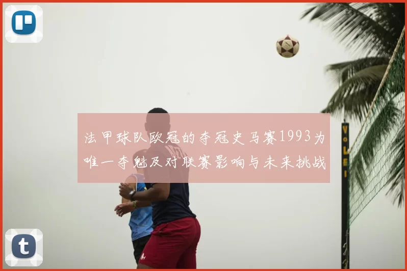 法甲球队欧冠的夺冠史马赛1993为唯一夺魁及对联赛影响与未来挑战