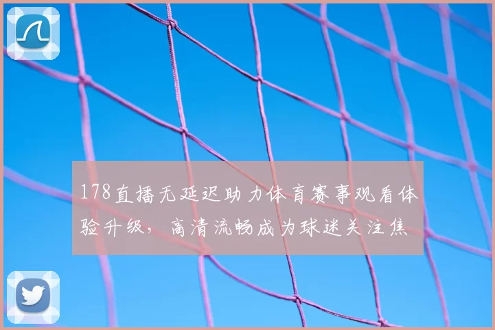 178直播无延迟助力体育赛事观看体验升级，高清流畅成为球迷关注焦点