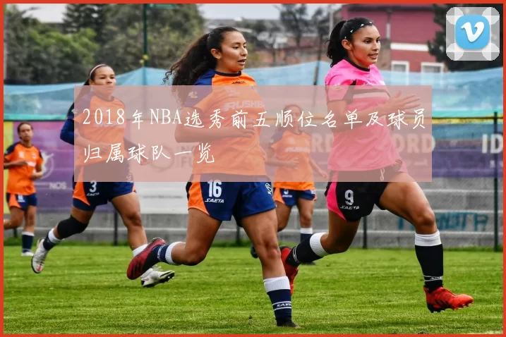 2018年NBA选秀前五顺位名单及球员归属球队一览