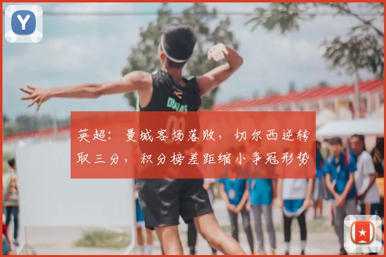 英超：曼城客场落败，切尔西逆转取三分，积分榜差距缩小争冠形势紧张