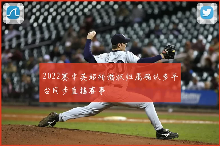 2022赛季英超转播权归属确认多平台同步直播赛事