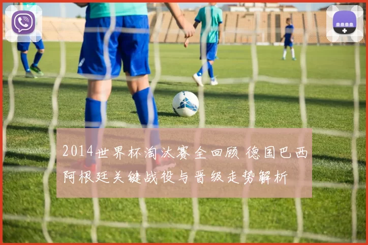 2014世界杯淘汰赛全回顾 德国巴西阿根廷关键战役与晋级走势解析