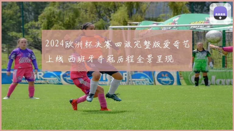2024欧洲杯决赛回放完整版爱奇艺上线 西班牙夺冠历程全景呈现