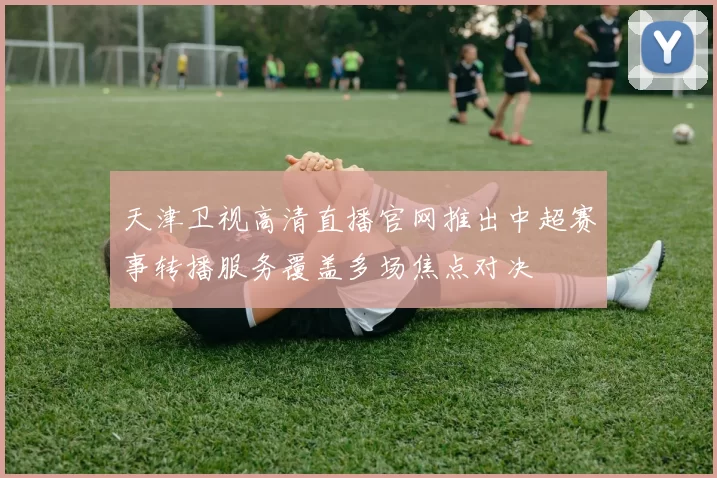 天津卫视高清直播官网推出中超赛事转播服务覆盖多场焦点对决