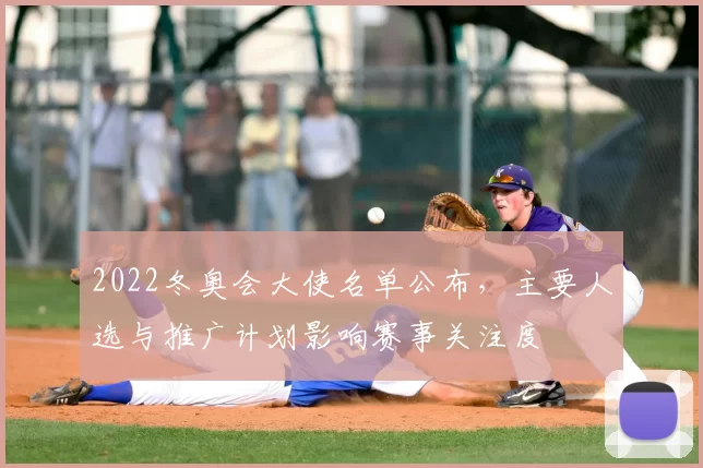 2022冬奥会大使名单公布，主要人选与推广计划影响赛事关注度