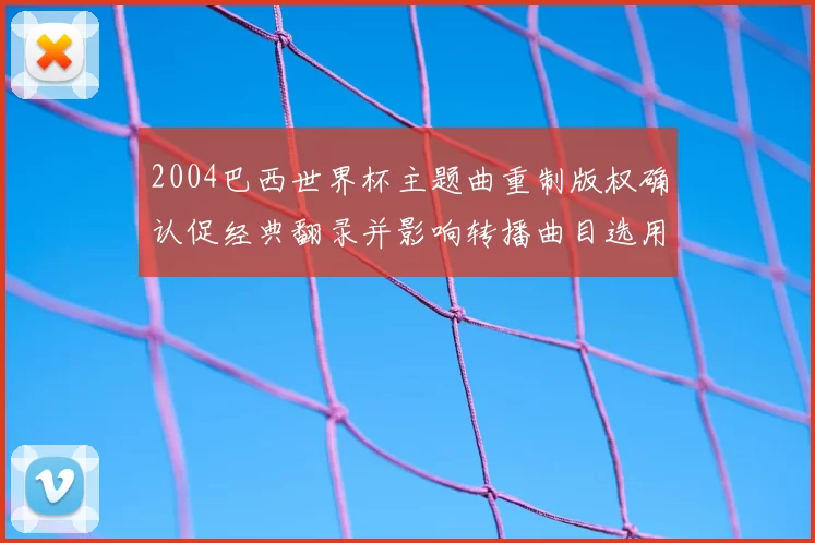 2004巴西世界杯主题曲重制版权确认促经典翻录并影响转播曲目选用