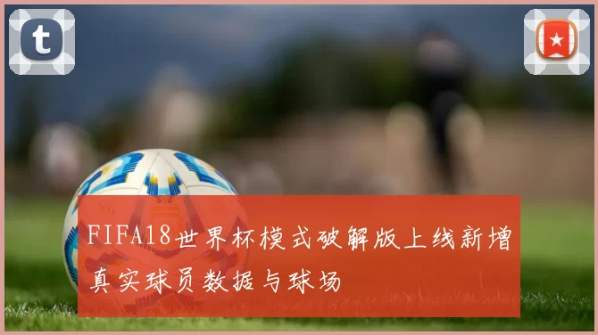 FIFA18世界杯模式破解版上线新增真实球员数据与球场